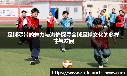 足球罗带的魅力与激情探寻全球足球文化的多样性与发展